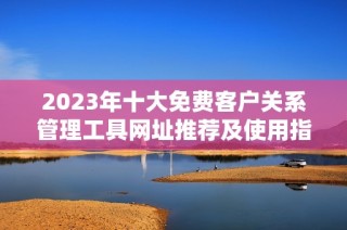 2023年十大免费客户关系管理工具网址推荐及使用指南