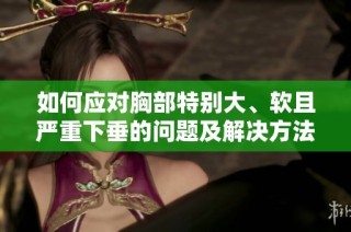 如何应对胸部特别大、软且严重下垂的问题及解决方法