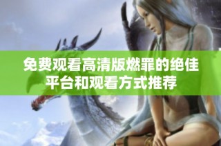 免费观看高清版燃罪的绝佳平台和观看方式推荐