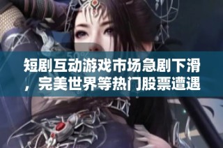 短剧互动游戏市场急剧下滑，完美世界等热门股票遭遇重创