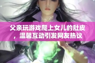 父亲玩游戏爬上女儿的肚皮，温馨互动引发网友热议