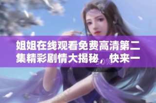 姐姐在线观看免费高清第二集精彩剧情大揭秘，快来一起领略吧！