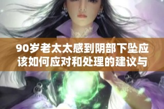 90岁老太太感到阴部下坠应该如何应对和处理的建议与方法