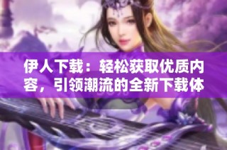 伊人下载：轻松获取优质内容，引领潮流的全新下载体验