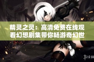 精灵之灵：高清免费在线观看幻想剧集带你畅游奇幻世界