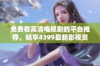 免费看高清电视剧的平台推荐，畅享4399最新影视资源的多样选择