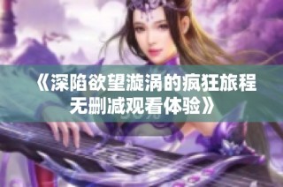 《深陷欲望漩涡的疯狂旅程无删减观看体验》