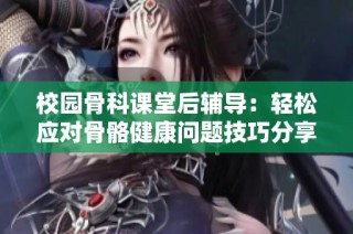 校园骨科课堂后辅导：轻松应对骨骼健康问题技巧分享