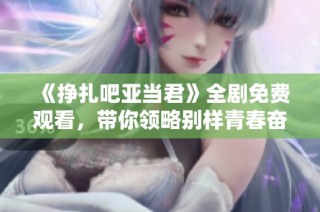 《挣扎吧亚当君》全剧免费观看，带你领略别样青春奋斗故事