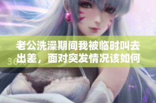 老公洗澡期间我被临时叫去出差，面对突发情况该如何应对