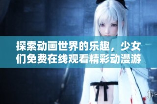 探索动画世界的乐趣，少女们免费在线观看精彩动漫游戏内容