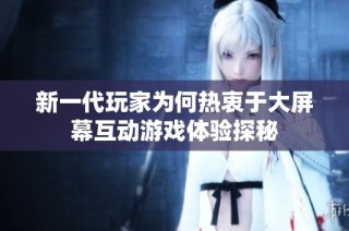 新一代玩家为何热衷于大屏幕互动游戏体验探秘