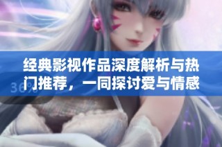 经典影视作品深度解析与热门推荐，一同探讨爱与情感的永恒主题