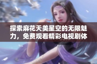 探索麻花天美星空的无限魅力，免费观看精彩电视剧体验