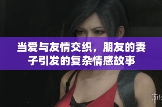 当爱与友情交织，朋友的妻子引发的复杂情感故事