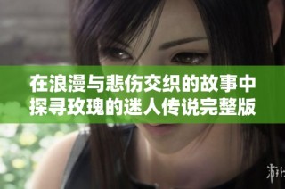 在浪漫与悲伤交织的故事中探寻玫瑰的迷人传说完整版在线观看