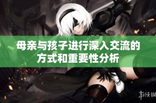 母亲与孩子进行深入交流的方式和重要性分析