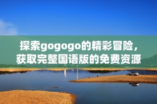 探索gogogo的精彩冒险，获取完整国语版的免费资源与观影体验