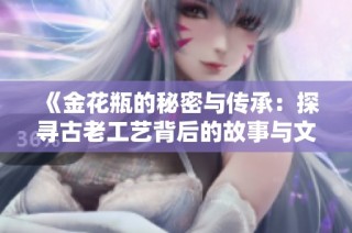 《金花瓶的秘密与传承：探寻古老工艺背后的故事与文化》