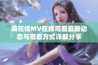 麻花传MV在线观看最新动态与观看方式详解分享