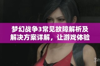 梦幻战争3常见故障解析及解决方案详解，让游戏体验更顺畅