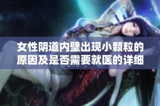 女性阴道内壁出现小颗粒的原因及是否需要就医的详细分析
