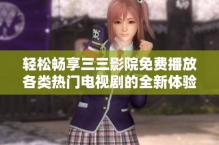 轻松畅享三三影院免费播放各类热门电视剧的全新体验