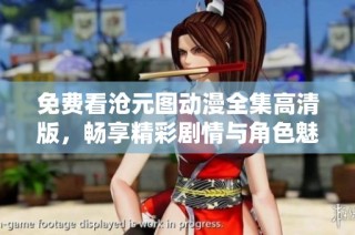 免费看沧元图动漫全集高清版，畅享精彩剧情与角色魅力的最佳选择