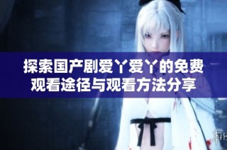探索国产剧爱丫爱丫的免费观看途径与观看方法分享
