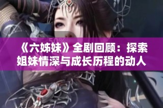 《六姊妹》全剧回顾：探索姐妹情深与成长历程的动人故事与人生启示