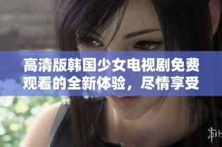 高清版韩国少女电视剧免费观看的全新体验，尽情享受剧情魅力