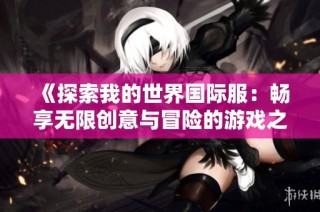 《探索我的世界国际服：畅享无限创意与冒险的游戏之旅》