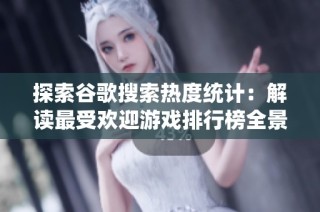 探索谷歌搜索热度统计：解读最受欢迎游戏排行榜全景