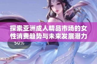 探索亚洲成人精品市场的女性消费趋势与未来发展潜力分析