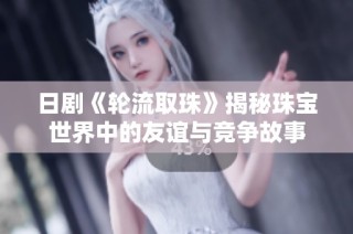 日剧《轮流取珠》揭秘珠宝世界中的友谊与竞争故事