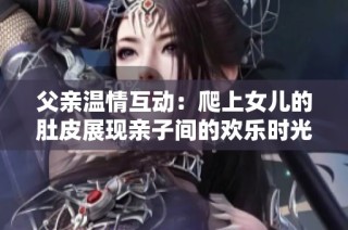 父亲温情互动：爬上女儿的肚皮展现亲子间的欢乐时光