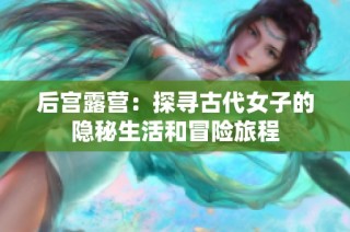 后宫露营：探寻古代女子的隐秘生活和冒险旅程