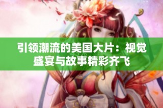 引领潮流的美国大片：视觉盛宴与故事精彩齐飞