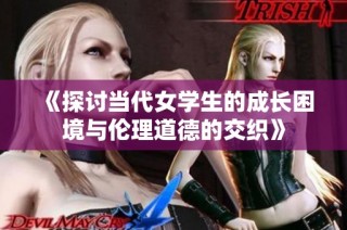 《探讨当代女学生的成长困境与伦理道德的交织》