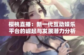 樱桃直播：新一代互动娱乐平台的崛起与发展潜力分析