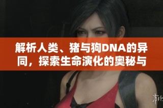 解析人类、猪与狗DNA的异同，探索生命演化的奥秘与启示