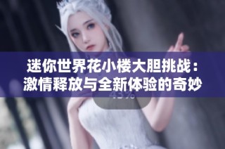 迷你世界花小楼大胆挑战：激情释放与全新体验的奇妙之旅