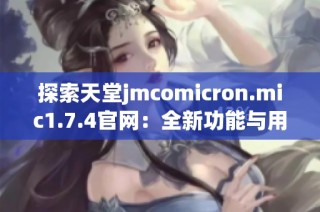 探索天堂jmcomicron.mic1.7.4官网：全新功能与用户体验介绍