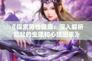 《探索男性健康：深入解析勃起的生理和心理因素》