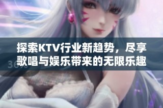 探索KTV行业新趋势，尽享歌唱与娱乐带来的无限乐趣与体验