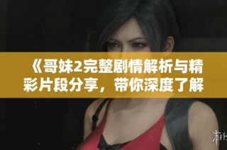 《哥妹2完整剧情解析与精彩片段分享，带你深度了解故事背后》