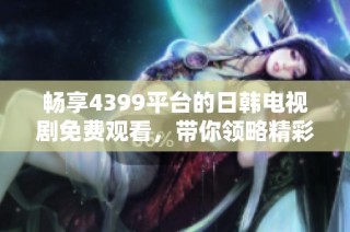 畅享4399平台的日韩电视剧免费观看，带你领略精彩剧情与演员魅力