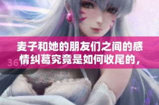 麦子和她的朋友们之间的感情纠葛究竟是如何收尾的，最后她选择了谁呢