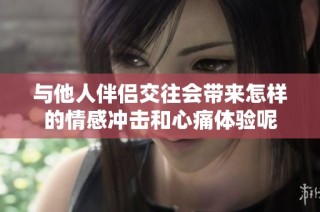 与他人伴侣交往会带来怎样的情感冲击和心痛体验呢