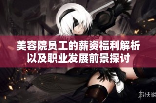美容院员工的薪资福利解析以及职业发展前景探讨